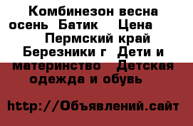 Комбинезон весна-осень “Батик“ › Цена ­ 800 - Пермский край, Березники г. Дети и материнство » Детская одежда и обувь   